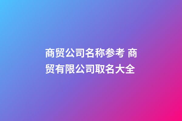 商贸公司名称参考 商贸有限公司取名大全-第1张-公司起名-玄机派